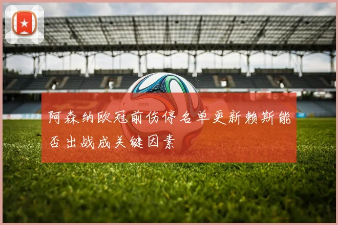 阿森纳欧冠前伤停名单更新赖斯能否出战成关键因素
