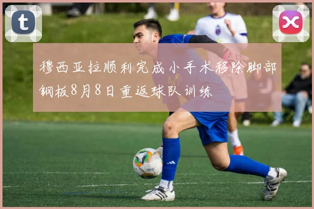 穆西亚拉顺利完成小手术移除脚部钢板8月8日重返球队训练