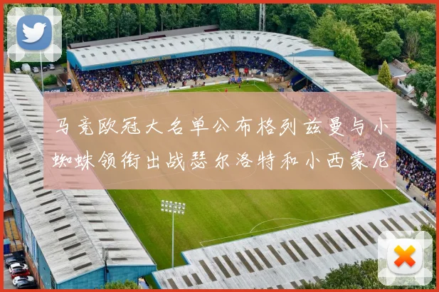 马竞欧冠大名单公布格列兹曼与小蜘蛛领衔出战瑟尔洛特和小西蒙尼在列