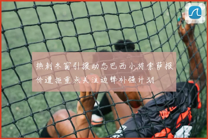 热刺冬窗引援动态巴西小将索萨报价遭拒重点关注边锋补强计划