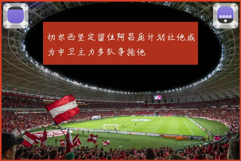 切尔西坚定留住阿昌庞计划让他成为中卫主力多队争抢他