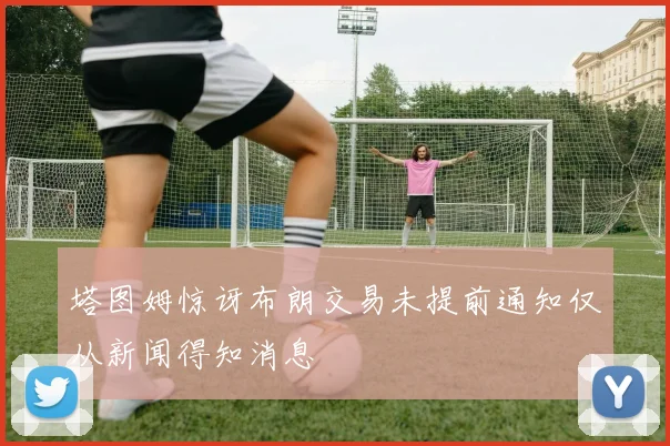 塔图姆惊讶布朗交易未提前通知仅从新闻得知消息