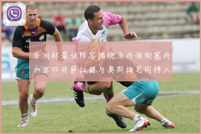 非洲杯最佳阵容揭晓马内领衔塞内加尔四将萨拉赫与奥斯梅恩同样入选