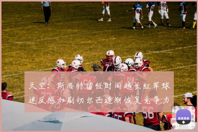 天空：斯洛特留任时间越长红军球迷反感加剧切尔西逐渐恢复竞争力