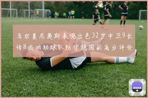 马尔基尼奥斯表现出色32岁中卫9长传8成功助球队防守稳固获高分评价