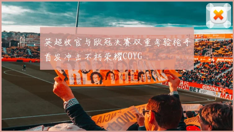 英超收官与欧冠决赛双重考验枪手首发冲击不朽荣耀COYG