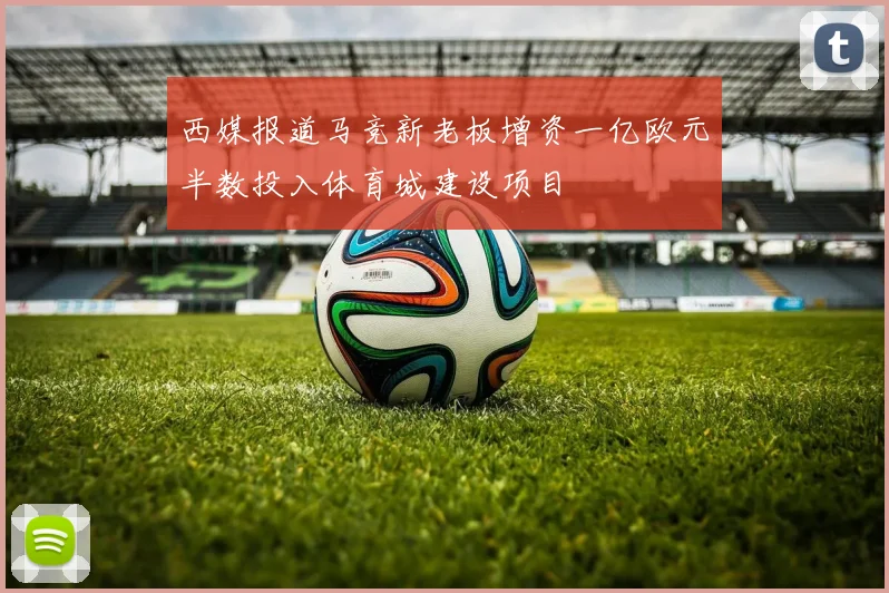 西媒报道马竞新老板增资一亿欧元半数投入体育城建设项目