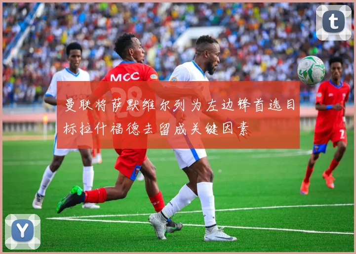 曼联将萨默维尔列为左边锋首选目标拉什福德去留成关键因素