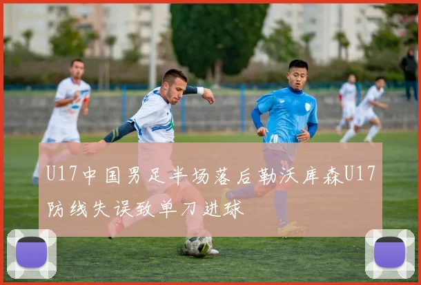 U17中国男足半场落后勒沃库森U17防线失误致单刀进球