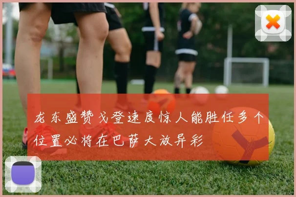龙东盛赞戈登速度惊人能胜任多个位置必将在巴萨大放异彩