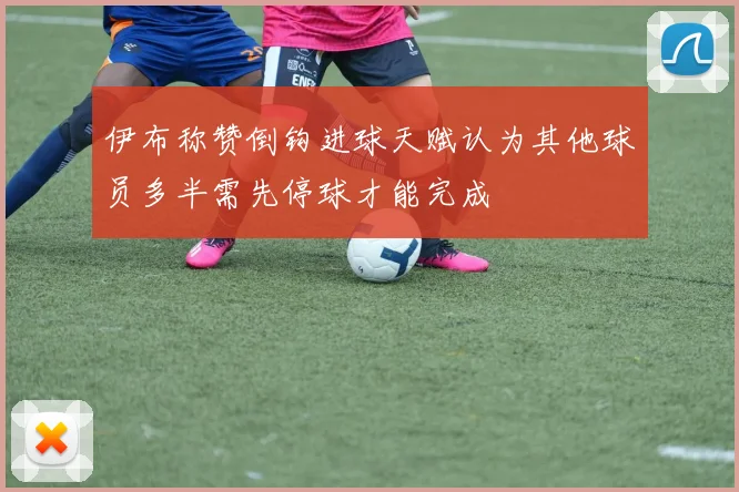 伊布称赞倒钩进球天赋认为其他球员多半需先停球才能完成