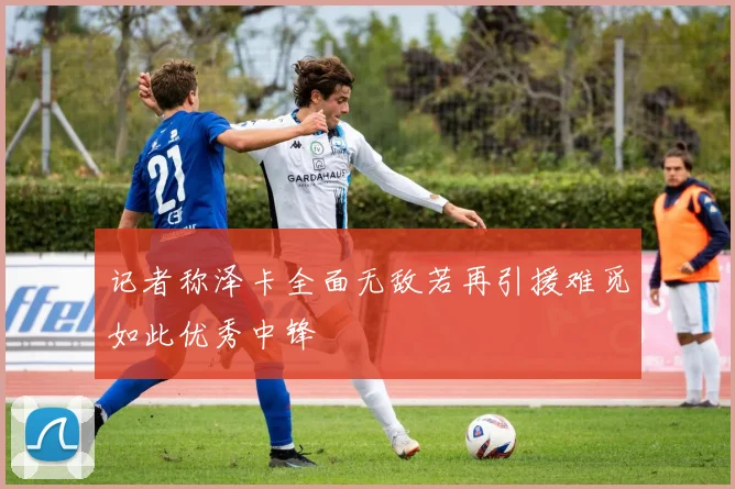 记者称泽卡全面无敌若再引援难觅如此优秀中锋