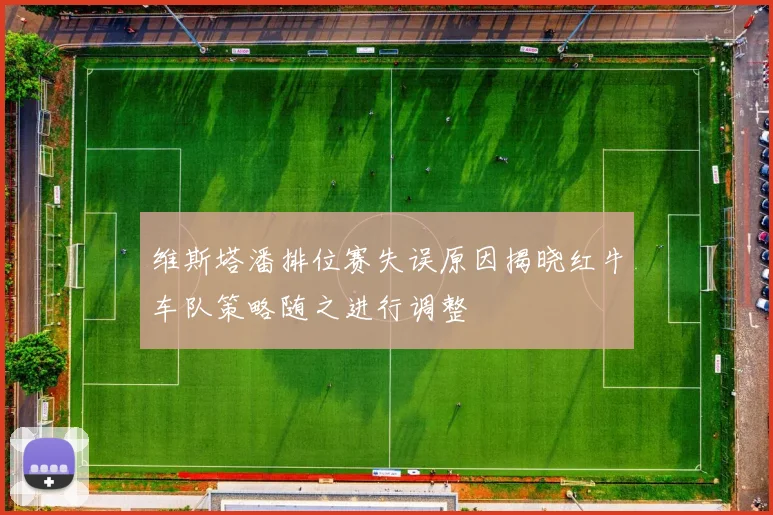 维斯塔潘排位赛失误原因揭晓红牛车队策略随之进行调整