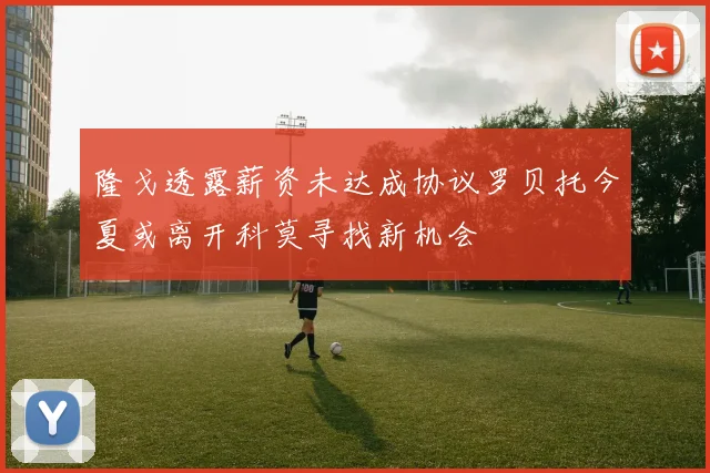 隆戈透露薪资未达成协议罗贝托今夏或离开科莫寻找新机会
