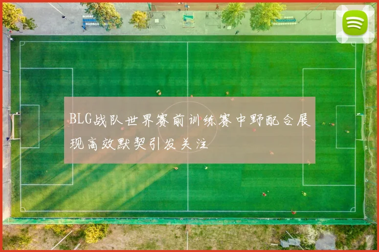 BLG战队世界赛前训练赛中野配合展现高效默契引发关注