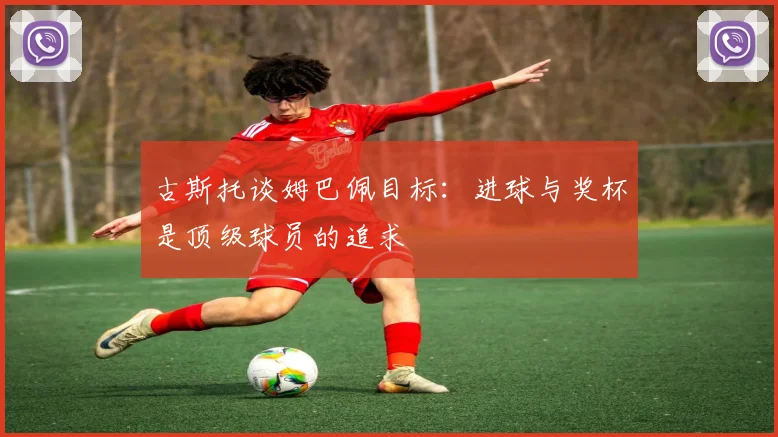 古斯托谈姆巴佩目标:进球与奖杯是顶级球员的追求