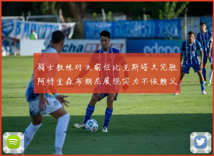 骑士教练对决前任比克斯塔夫完胜阿特金森布朗尼展现实力不依赖父亲
