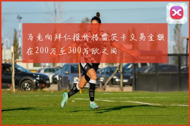 马竞向拜仁报价格雷茨卡交易金额在200万至300万欧之间