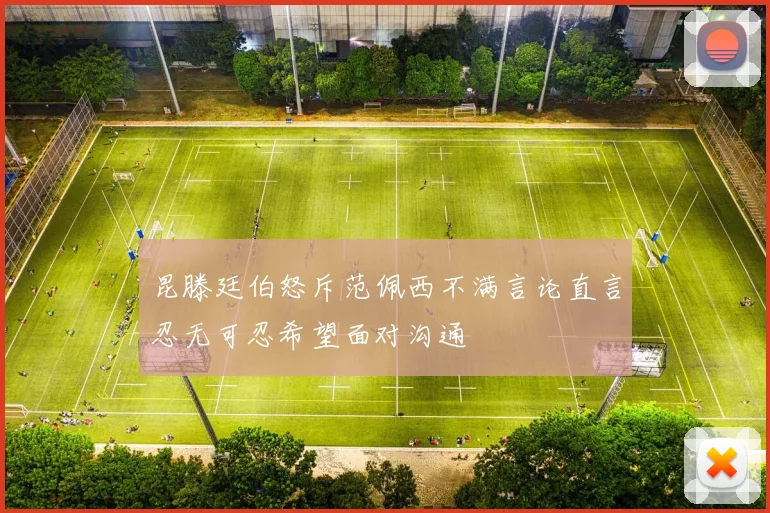 昆滕廷伯怒斥范佩西不满言论直言忍无可忍希望面对沟通