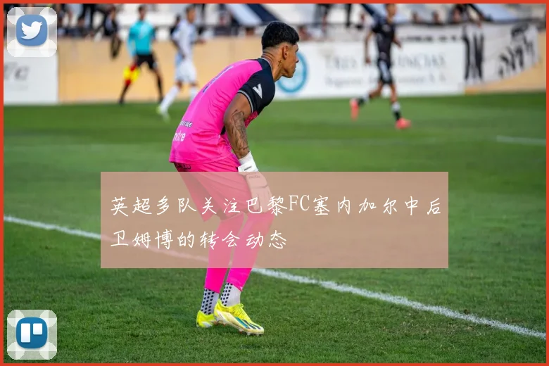 英超多队关注巴黎FC塞内加尔中后卫姆博的转会动态