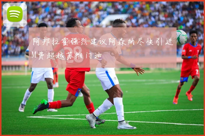 阿邦拉霍强烈建议阿森纳尽快引进M费超越苏维门迪
