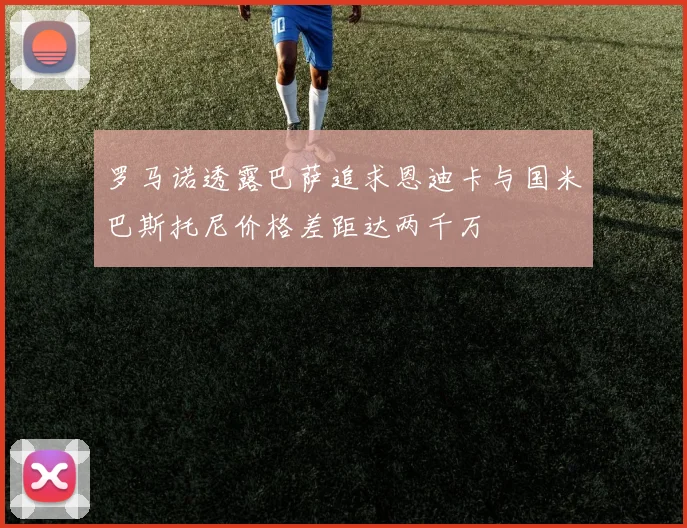 罗马诺透露巴萨追求恩迪卡与国米巴斯托尼价格差距达两千万