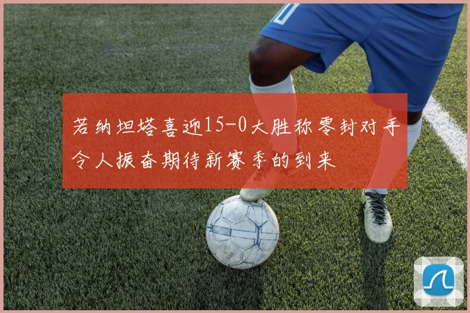 若纳坦塔喜迎15-0大胜称零封对手令人振奋期待新赛季的到来