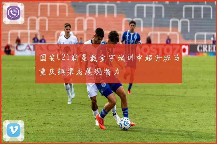 国安U21新星戴金宇试训中超升班马重庆铜梁龙展现潜力