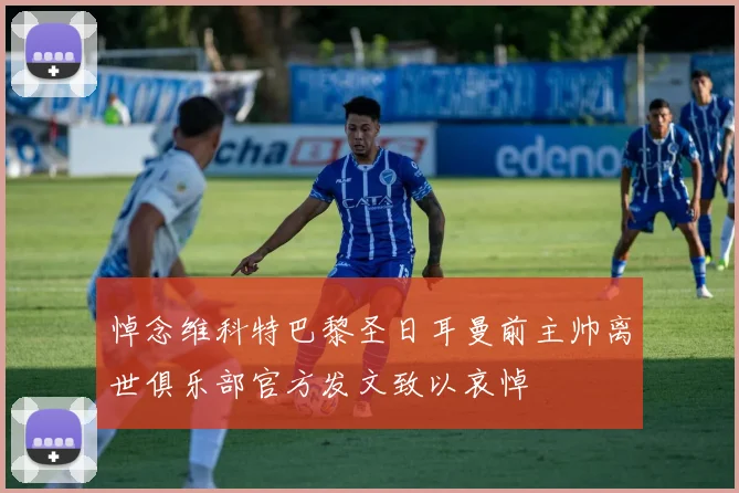 悼念维科特巴黎圣日耳曼前主帅离世俱乐部官方发文致以哀悼