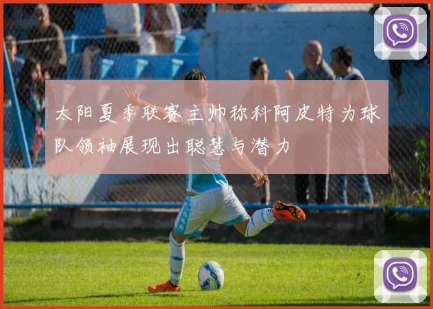 太阳夏季联赛主帅称科阿皮特为球队领袖展现出聪慧与潜力