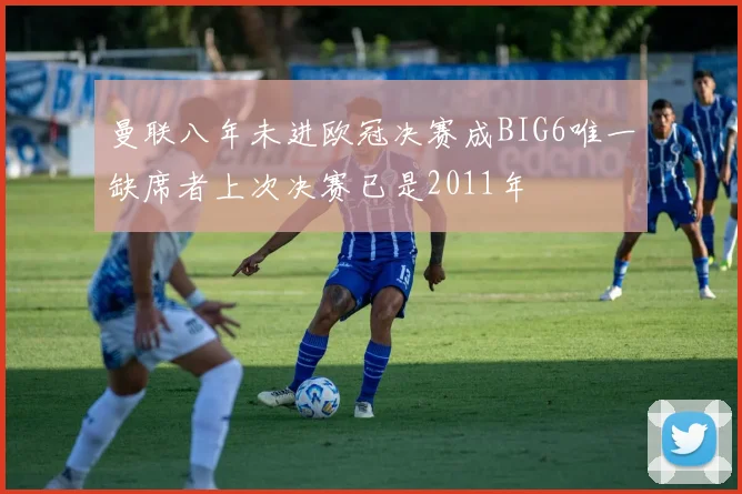 曼联八年未进欧冠决赛成BIG6唯一缺席者上次决赛已是2011年