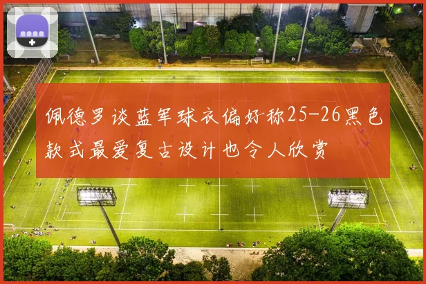 佩德罗谈蓝军球衣偏好称25-26黑色款式最爱复古设计也令人欣赏