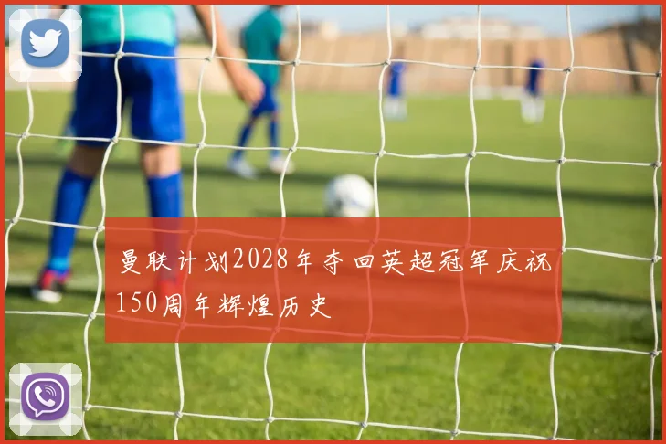 曼联计划2028年夺回英超冠军庆祝150周年辉煌历史