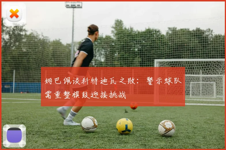 姆巴佩谈科特迪瓦之败：警示球队需重整旗鼓迎接挑战