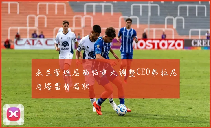 米兰管理层面临重大调整CEO弗拉尼与塔雷将离职