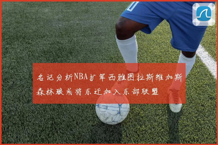 名记分析NBA扩军西雅图拉斯维加斯森林狼或将东迁加入东部联盟