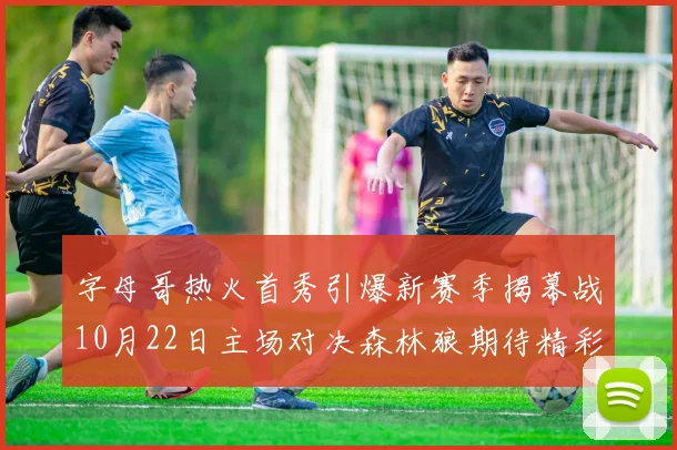 字母哥热火首秀引爆新赛季揭幕战10月22日主场对决森林狼期待精彩表现