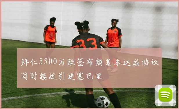 拜仁5500万欧签布朗基本达成协议同时接近引进塞巴里