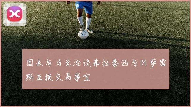 国米与马竞洽谈弗拉泰西与冈萨雷斯互换交易事宜